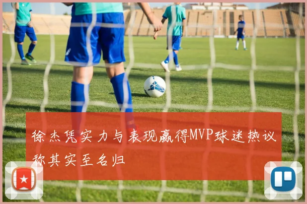 徐杰凭实力与表现赢得MVP球迷热议称其实至名归