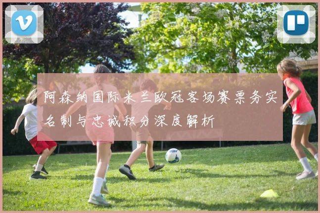 阿森纳国际米兰欧冠客场赛票务实名制与忠诚积分深度解析